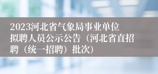 2023河北省气象局事业单位拟聘人员公示公告（河北省直招聘（统一招聘）批次）