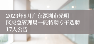 2023年8月广东深圳市光明区应急管理局一般特聘专干选聘17人公告