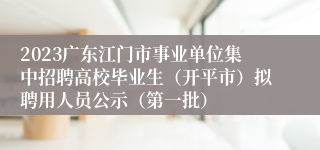 2023广东江门市事业单位集中招聘高校毕业生（开平市）拟聘用人员公示（第一批）