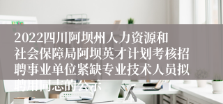 2022四川阿坝州人力资源和社会保障局阿坝英才计划考核招聘事业单位紧缺专业技术人员拟聘用同志的公示