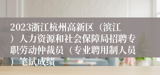 2023浙江杭州高新区（滨江）人力资源和社会保障局招聘专职劳动仲裁员（专业聘用制人员）笔试成绩