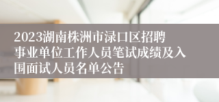 2023湖南株洲市渌口区招聘事业单位工作人员笔试成绩及入围面试人员名单公告