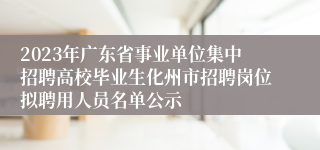 2023年广东省事业单位集中招聘高校毕业生化州市招聘岗位拟聘用人员名单公示