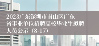 2023广东深圳市南山区广东省事业单位招聘高校毕业生拟聘人员公示（8-17）