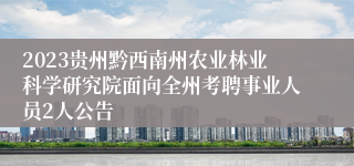 2023贵州黔西南州农业林业科学研究院面向全州考聘事业人员2人公告