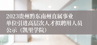 2023贵州黔东南州直属事业单位引进高层次人才拟聘用人员公示（凯里学院）