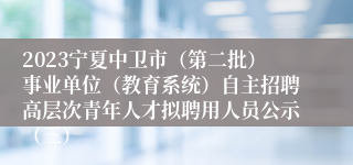 2023宁夏中卫市（第二批）事业单位（教育系统）自主招聘高层次青年人才拟聘用人员公示（三）