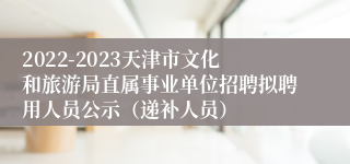 2022-2023天津市文化和旅游局直属事业单位招聘拟聘用人员公示（递补人员）