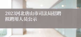 2023河北唐山市司法局招聘拟聘用人员公示