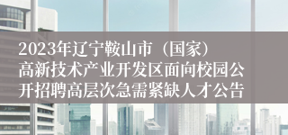 2023年辽宁鞍山市（国家）高新技术产业开发区面向校园公开招聘高层次急需紧缺人才公告