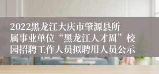 2022黑龙江大庆市肇源县所属事业单位“黑龙江人才周”校园招聘工作人员拟聘用人员公示