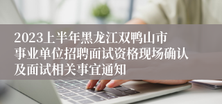 2023上半年黑龙江双鸭山市事业单位招聘面试资格现场确认及面试相关事宜通知