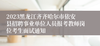 2023黑龙江齐齐哈尔市依安县招聘事业单位人员报考教师岗位考生面试通知