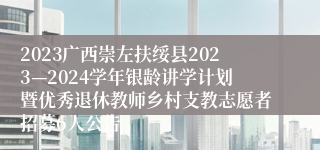 2023广西崇左扶绥县2023—2024学年银龄讲学计划暨优秀退休教师乡村支教志愿者招募6人公告