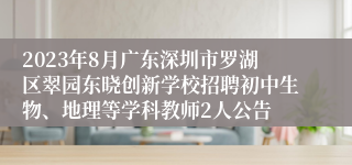 2023年8月广东深圳市罗湖区翠园东晓创新学校招聘初中生物、地理等学科教师2人公告