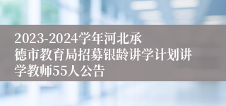 2023-2024学年河北承德市教育局招募银龄讲学计划讲学教师55人公告