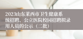 2023山东莱西市卫生健康系统招聘、公立医院校园招聘拟录用人员的公示（二批）