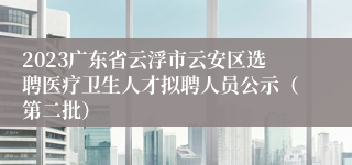 2023广东省云浮市云安区选聘医疗卫生人才拟聘人员公示（第二批）