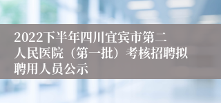 2022下半年四川宜宾市第二人民医院（第一批）考核招聘拟聘用人员公示