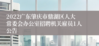 2022广东肇庆市鼎湖区人大常委会办公室招聘机关雇员1人公告