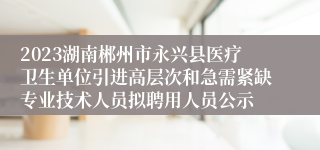 2023湖南郴州市永兴县医疗卫生单位引进高层次和急需紧缺专业技术人员拟聘用人员公示