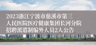 2023浙江宁波市慈溪市第三人民医院医疗健康集团长河分院招聘派遣制编外人员2人公告