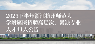 2023下半年浙江杭州师范大学附属医招聘高层次、紧缺专业人才41人公告