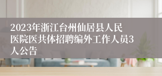 2023年浙江台州仙居县人民医院医共体招聘编外工作人员3人公告