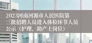 2023河南河源市人民医院第三批招聘人员进入体检环节人员公示（护理、助产士岗位）