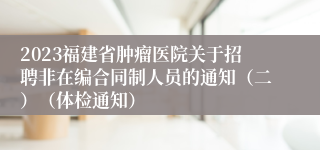 2023福建省肿瘤医院关于招聘非在编合同制人员的通知（二）（体检通知）