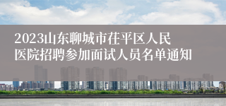 2023山东聊城市茌平区人民医院招聘参加面试人员名单通知