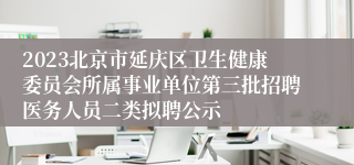 2023北京市延庆区卫生健康委员会所属事业单位第三批招聘医务人员二类拟聘公示