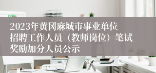 2023年黄冈麻城市事业单位招聘工作人员（教师岗位）笔试奖励加分人员公示