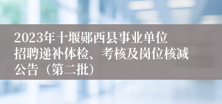 2023年十堰郧西县事业单位招聘递补体检、考核及岗位核减公告（第二批）