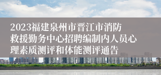 2023福建泉州市晋江市消防救援勤务中心招聘编制内人员心理素质测评和体能测评通告