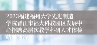 2023福建福州大学先进制造学院晋江市福大科教园区发展中心招聘高层次教学科研人才体检结果通告（三）