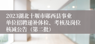 2023湖北十堰市郧西县事业单位招聘递补体检、考核及岗位核减公告（第二批）