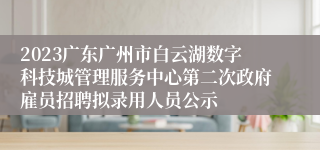 2023广东广州市白云湖数字科技城管理服务中心第二次政府雇员招聘拟录用人员公示