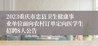 2023重庆市忠县卫生健康事业单位面向农村订单定向医学生招聘8人公告