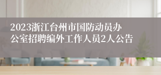 2023浙江台州市国防动员办公室招聘编外工作人员2人公告