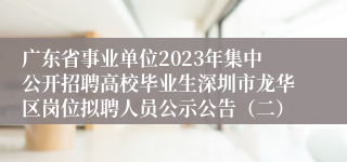 广东省事业单位2023年集中公开招聘高校毕业生深圳市龙华区岗位拟聘人员公示公告（二）