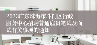 2023广东珠海市斗门区行政服务中心招聘普通雇员笔试及面试有关事项的通知