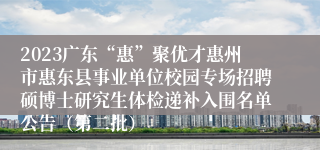 2023广东“惠”聚优才惠州市惠东县事业单位校园专场招聘硕博士研究生体检递补入围名单公告（第二批）