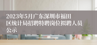 2023年5月广东深圳市福田区统计局招聘特聘岗位拟聘人员公示