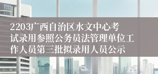 2203广西自治区水文中心考试录用参照公务员法管理单位工作人员第三批拟录用人员公示