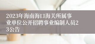 2023年海南海口海关所属事业单位公开招聘事业编制人员23公告