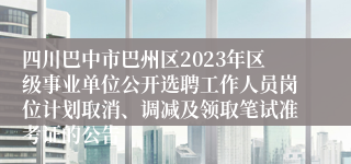 四川巴中市巴州区2023年区级事业单位公开选聘工作人员岗位计划取消、调减及领取笔试准考证的公告