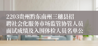 2203贵州黔东南州三穗县招聘社会化服务市场监管协管人员面试成绩及入围体检人员名单公告