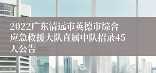 2022广东清远市英德市综合应急救援大队直属中队招录45人公告