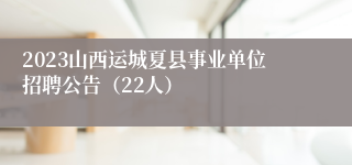 2023山西运城夏县事业单位招聘公告（22人）